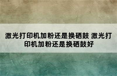 激光打印机加粉还是换硒鼓 激光打印机加粉还是换硒鼓好